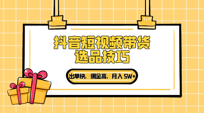 抖音短视频带货选品技巧，出单快，佣金高，月入 5W+，从选品到作品发布保姆级教程 - 小辰精品|源码站™