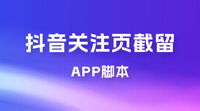 抖音关注页对标截留 App 脚本，精准引流创业粉 - 小辰精品|源码站™