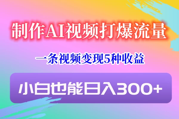 制作AI视频打爆流量，一条视频变现5种收益，小白也能日入300+ - 小辰精品|源码站™
